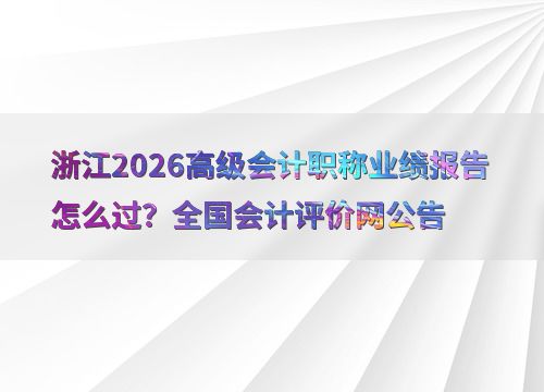 浙江2026高級(jí)會(huì)計(jì)職稱業(yè)績(jī)報(bào)告怎么過 全國(guó)會(huì)計(jì)評(píng)價(jià)網(wǎng)公告